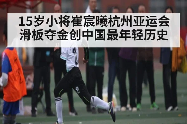 15岁小将崔宸曦杭州亚运会滑板夺金创中国最年轻历史